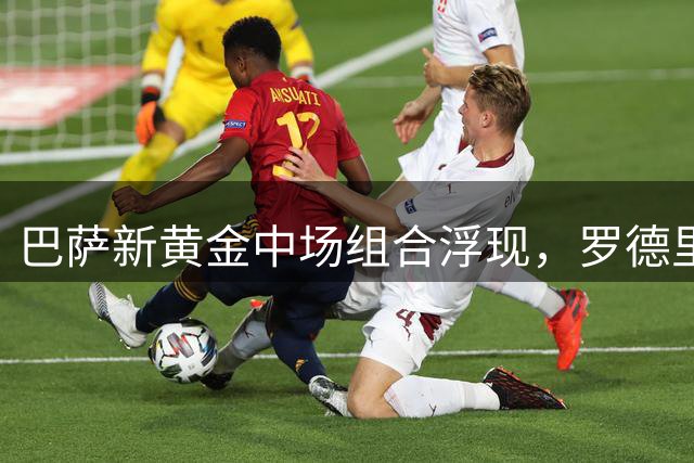 巴萨新黄金中场组合浮现，罗德里加盟或重现"哈白布"辉煌