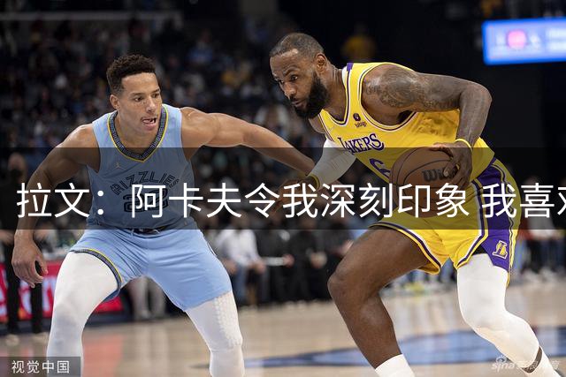 拉文：阿卡夫令我深刻印象 我喜欢他的比赛风格我们会配合得很好