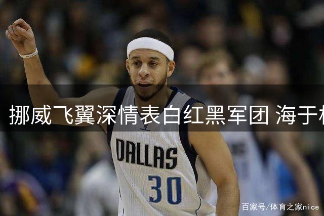 挪威飞翼深情表白红黑军团 海于格期待重返圣西罗