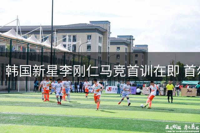 韩国新星李刚仁马竞首训在即 首尔热身赛或迎处子秀